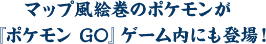 マップ風絵巻のポケモンが『ポケモン GO』ゲーム内にも登場！